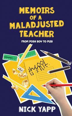 Memoirs of a Maladjusted Teacher: From Posh Boy to Pleb by Nick Yapp