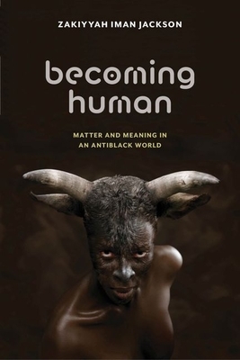 Becoming Human: Matter and Meaning in an Antiblack World by Zakiyyah Iman Jackson