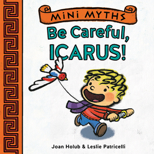 Mini Myths: Be Careful, Icarus! by Joan Holub, Leslie Patricelli