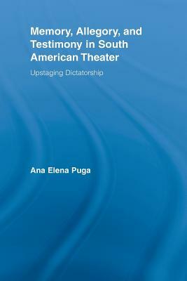 Memory, Allegory, and Testimony in South American Theater: Upstaging Dictatorship by Ana Elena Puga