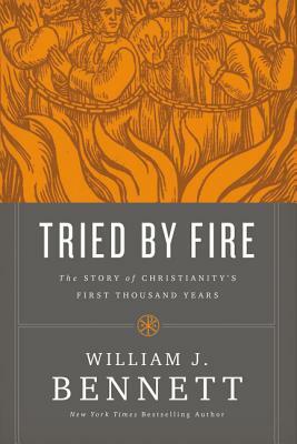 Tried by Fire: The Story of Christianity's First Thousand Years by William J. Bennett