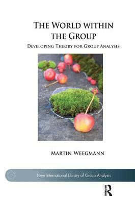 The World Within the Group: Developing Theory for Group Analysis by Martin Weegmann