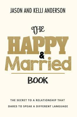 The Happy & Married Book: The Secret to a Relationship That Dares to Speak a Different Language by Jason Anderson, Kelli Anderson