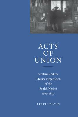 Acts of Union: Scotland and the Literary Negotiation of the British Nation, 1707-1830 by Leith Davis