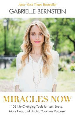 Miracles Now: 108 Life-Changing Tools for Less Stress, More Flow, and Finding Your True Purpose by Gabrielle Bernstein