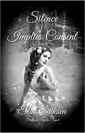 Silence Implies Consent: Pride and Prejudice sequel by Elin Eriksen, Elin Eriksen