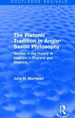 The Platonic Tradition in Anglo-Saxon Philosophy: Studies in the History of Idealism in England and America by John H. Muirhead