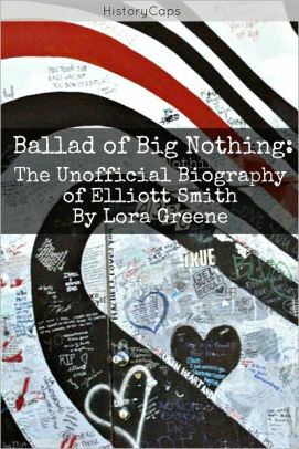 Ballad of Big Nothing: the Unofficial Biography of Elliott Smith by Lora Greene