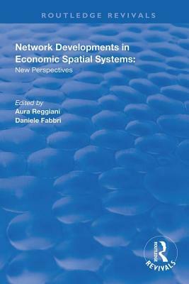 Network Developments in Economic Spatial Systems: New Perspectives by Aura Reggiani, Daniele Fabbri