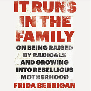 It Runs in the Family: On Being Raised by Radicals and Growing Into Rebellious Motherhood by Frida Berrigan