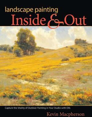 Landscape Painting Inside & Out: Capture the Vitality of Outdoor Painting in Your Studio with Oils by Kevin MacPherson