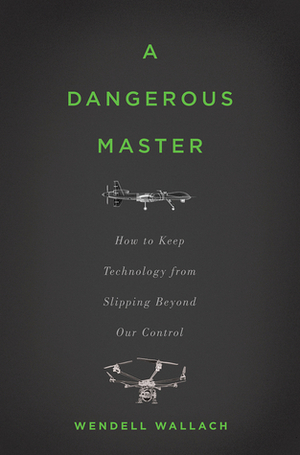 A Dangerous Master: How to Keep Technology from Slipping Beyond Our Control by Wendell Wallach