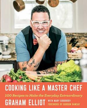 Cooking Like a Master Chef: 100 Recipes to Make the Everyday Extraordinary by Graham Elliot