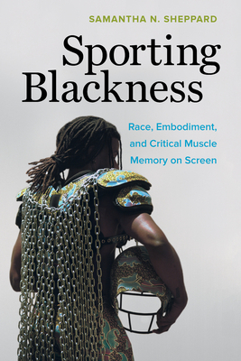 Sporting Blackness: Race, Embodiment, and Critical Muscle Memory on Screen by Samantha N. Sheppard