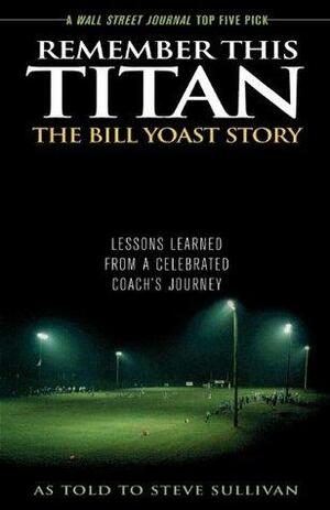 Remember This Titan: The Bill Yoast Story: Lessons Learned from a Celebrated Coach's Journey As Told to Steve Sullivan by Steve Sullivan