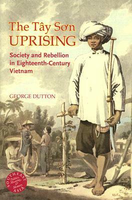 The Tay Son Uprising: Society and Rebellion in Eighteenth-Century Vietnam by George E. Dutton