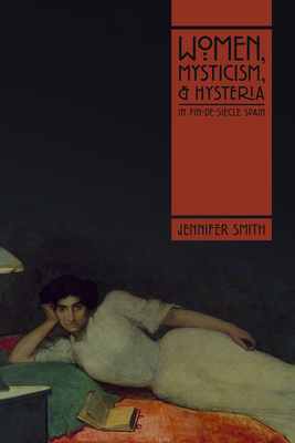 Women, Mysticism, and Hysteria in Fin-De-Siècle Spain by Jennifer Smith