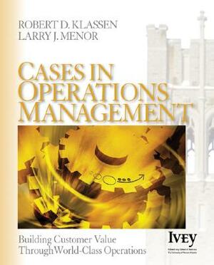 Cases in Operations Management: Building Customer Value Through World-Class Operations by Larry J. Menor, Robert D. Klassen