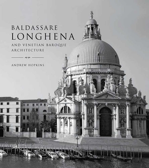 Baldassare Longhena and Venetian Baroque Architecture by Andrew Hopkins