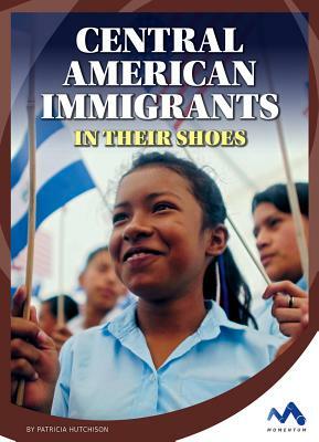 Central American Immigrants: In Their Shoes by Patricia Hutchison
