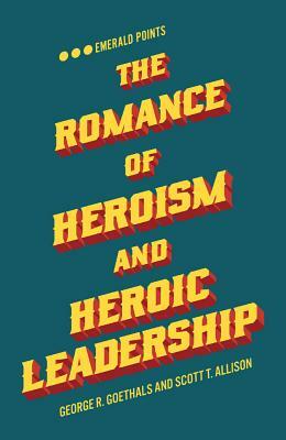 The Romance of Heroism and Heroic Leadership by Scott T. Allison, George R. Goethals
