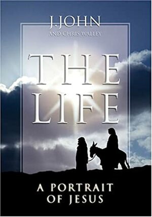 The Life: A Portrait of Jesus by J. John, Chris Walley