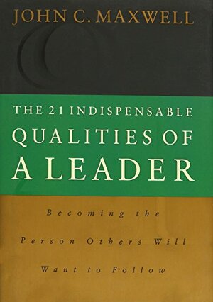 The 21 Indispensable Qualities of a Leader: Becoming the Person Others Will Want to Follow by John C. Maxwell