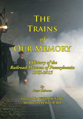 The Trains of Our Memory: A History of the Railroad Museum of Pennsylvania by Peter Osborne