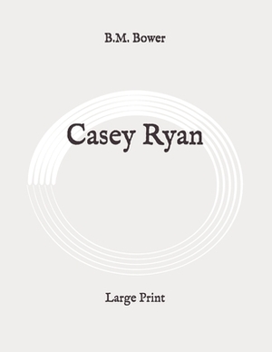 Casey Ryan: Large Print by B. M. Bower