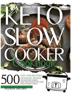 Keto Slow Cooker Cookbook: 500 easy and delicious ketogenic recipes for your slow cooker. Enjoy your healthy low-carb meals without stress by Alison Jacobs