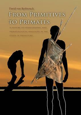 From Primitives to Primates: A History of Ethnographic and Primatological Analogies in the Study of Prehistory by David Van Reybrouck