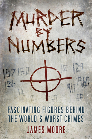 Murder by Numbers: Fascinating Figures behind the World's Worst Crimes by James Moore