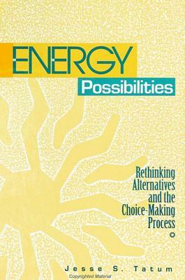 Energy Possibilities: Rethinking Alternatives and the Choice-Making Process by Jesse S. Tatum