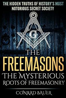 The Freemasons: The Mysterious Roots of Freemasonry: The Hidden Truths of History's Most Mysterious Secret Society by Conrad Bauer