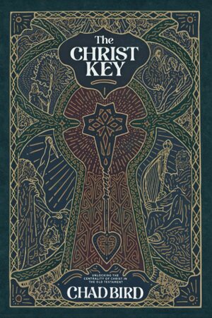 The Christ Key: Unlocking the Centrality of Christ in the Old Testament by Chad Bird