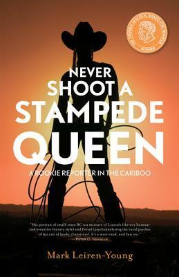 Never Shoot a Stampede Queen: A Rookie Reporter in the Cariboo by Mark Leiren-Young