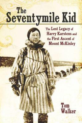 The Seventymile Kid: The Lost Legacy of Harry Karstens and the First Ascent of Mount McKinley by Tom Walker