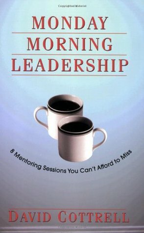 Monday Morning Leadership: 8 Mentoring Sessions You Can't Afford to Miss by David Cottrell