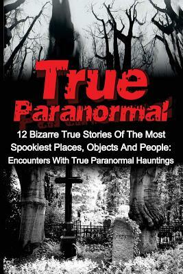 True Paranormal: 12 Bizarre True Stories Of The Most Spookiest Places, Objects And People: Encounters With True Paranormal Hauntings by Travis S. Kennedy