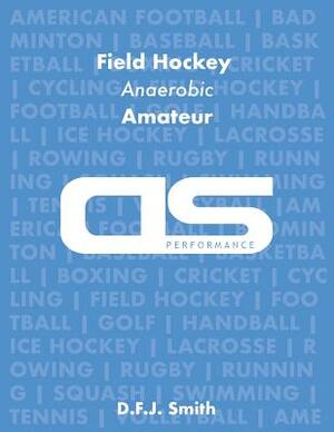 DS Performance - Strength & Conditioning Training Program for Field Hockey, Anaerobic, Amateur by D. F. J. Smith