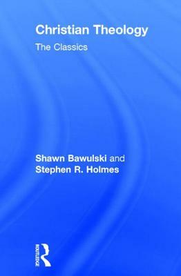Christian Theology: The Classics by Shawn Bawulski, Stephen R. Holmes