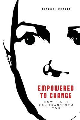 Empowered to Change: How Truth Can Transform You by Michael Peters