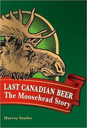 Last Canadian Beer: The Moosehead Story by Harvey Sawler