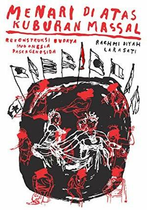 Menari di Atas Kuburan Massal: Rekontruksi Budaya Indonesia Pascagenosida by Rachmi Diyah Larasati, Achmad Choirudin