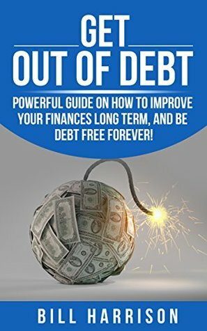 Debt!: A Guide on improving your Finances long term and being Debt Free Forever! (Money Management, Debt Free, Stay out of Debt, Credit Cards, Debt Freedom, ... Repair, Financial Independence, Bugdeting) by Bill Harrison