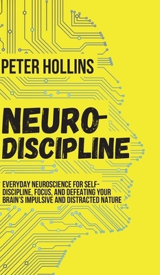 Neuro-Discipline: Everyday Neuroscience for Self-Discipline, Focus, and Defeating Your Brain's Impulsive and Distracted Nature by Peter Hollins