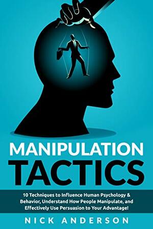 Manipulation Tactics: 10 Techniques to Influence Human Psychology & Behavior, Understand How People Manipulate, and Effectively Use Persuasion to Your Advantage! by Nick Anderson
