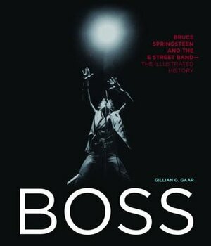 Boss: Bruce Springsteen and the E Street Band - The Illustrated History by Gillian G. Gaar