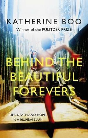 Behind the Beautiful Forevers: Life and Death in a Mumbai Slum by Katherine Boo