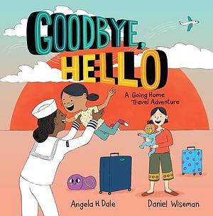 Goodbye, Hello: A Going Home Travel Adventure by Angela H. Dale, Daniel Wiseman